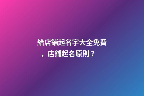 給店鋪起名字大全免費，店鋪起名原則？